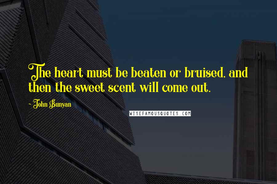 John Bunyan Quotes: The heart must be beaten or bruised, and then the sweet scent will come out.