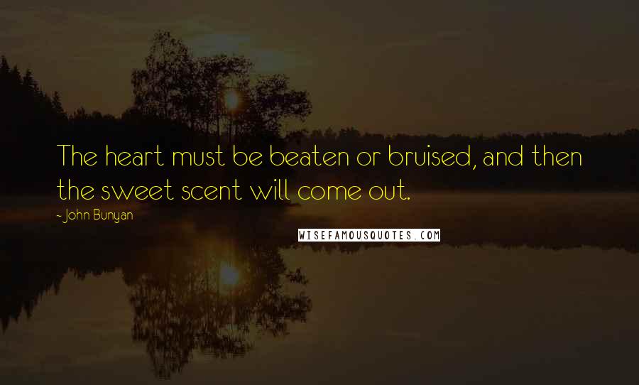 John Bunyan Quotes: The heart must be beaten or bruised, and then the sweet scent will come out.