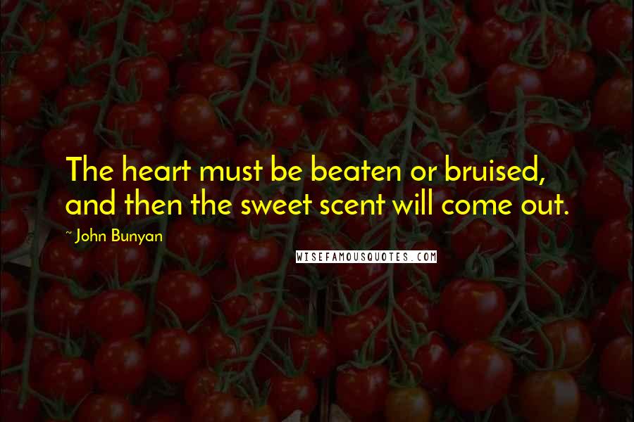 John Bunyan Quotes: The heart must be beaten or bruised, and then the sweet scent will come out.