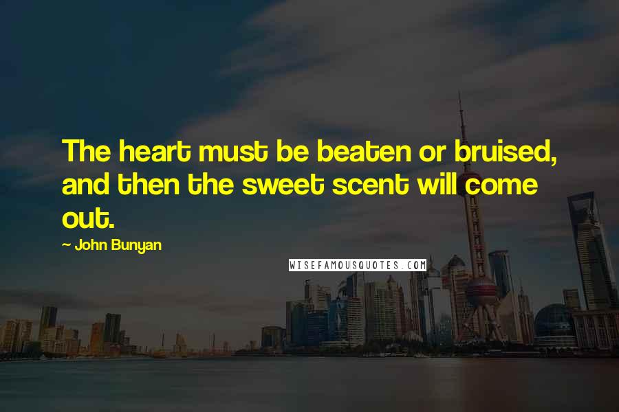 John Bunyan Quotes: The heart must be beaten or bruised, and then the sweet scent will come out.