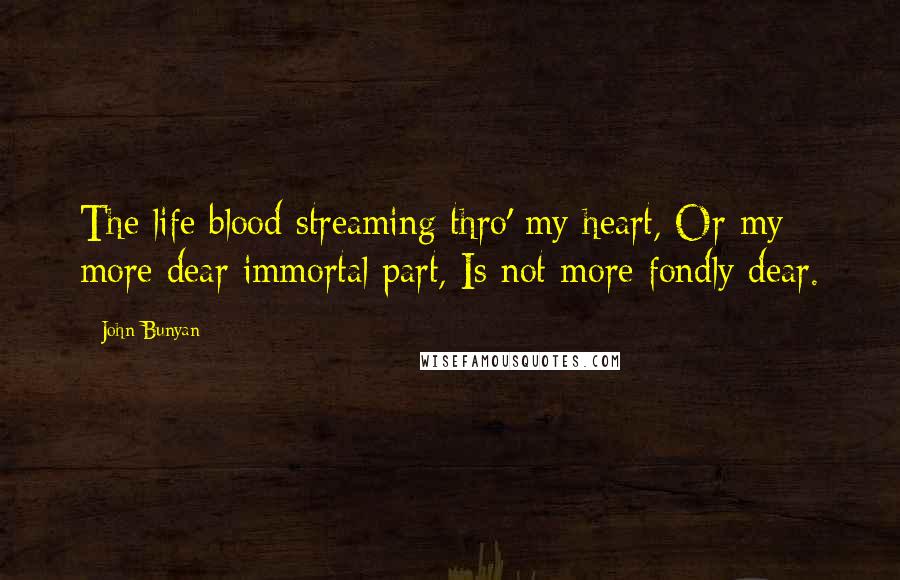 John Bunyan Quotes: The life blood streaming thro' my heart, Or my more dear immortal part, Is not more fondly dear.