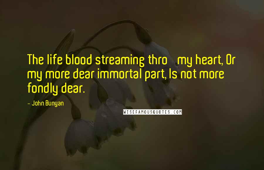 John Bunyan Quotes: The life blood streaming thro' my heart, Or my more dear immortal part, Is not more fondly dear.