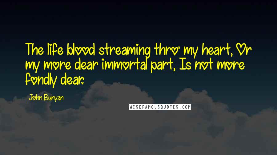 John Bunyan Quotes: The life blood streaming thro' my heart, Or my more dear immortal part, Is not more fondly dear.