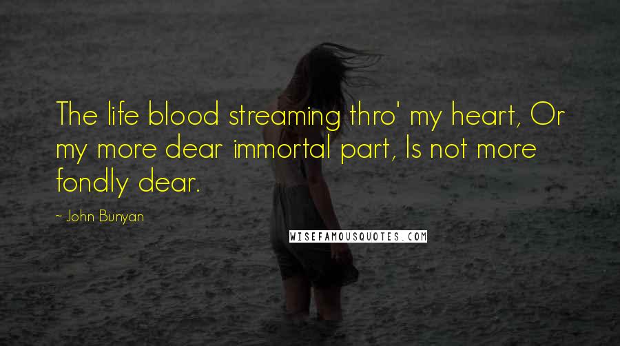 John Bunyan Quotes: The life blood streaming thro' my heart, Or my more dear immortal part, Is not more fondly dear.