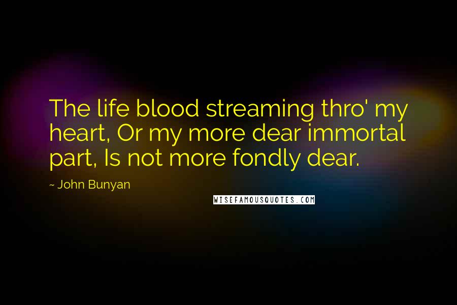 John Bunyan Quotes: The life blood streaming thro' my heart, Or my more dear immortal part, Is not more fondly dear.