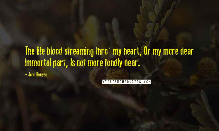 John Bunyan Quotes: The life blood streaming thro' my heart, Or my more dear immortal part, Is not more fondly dear.