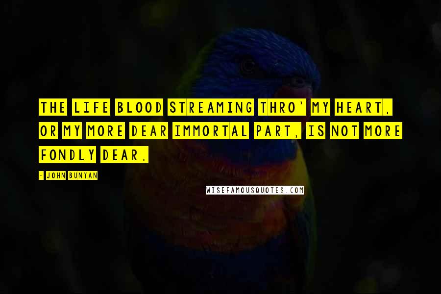 John Bunyan Quotes: The life blood streaming thro' my heart, Or my more dear immortal part, Is not more fondly dear.