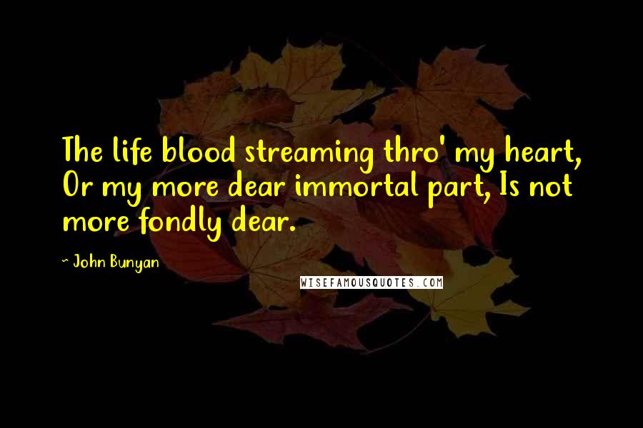 John Bunyan Quotes: The life blood streaming thro' my heart, Or my more dear immortal part, Is not more fondly dear.