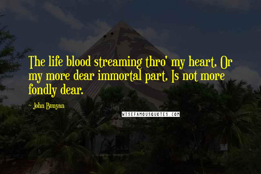 John Bunyan Quotes: The life blood streaming thro' my heart, Or my more dear immortal part, Is not more fondly dear.