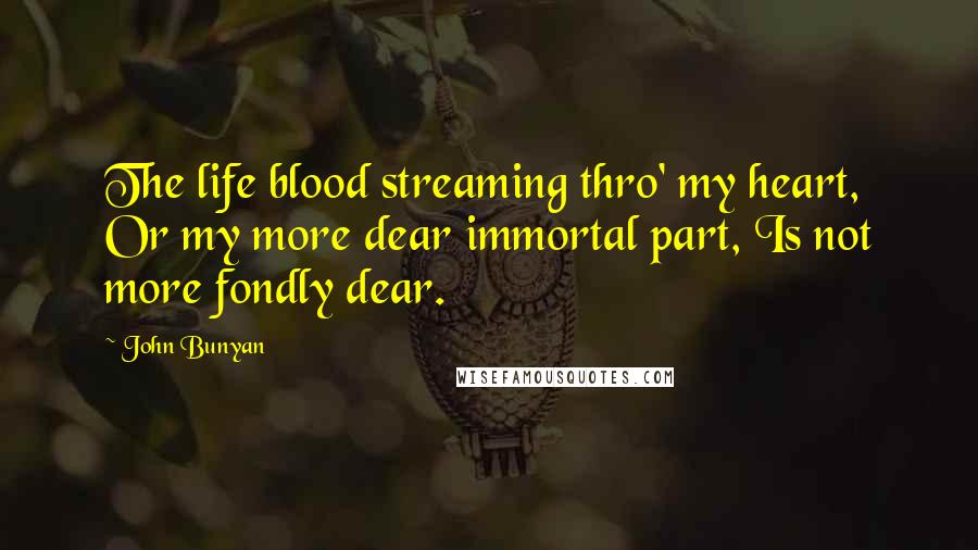 John Bunyan Quotes: The life blood streaming thro' my heart, Or my more dear immortal part, Is not more fondly dear.