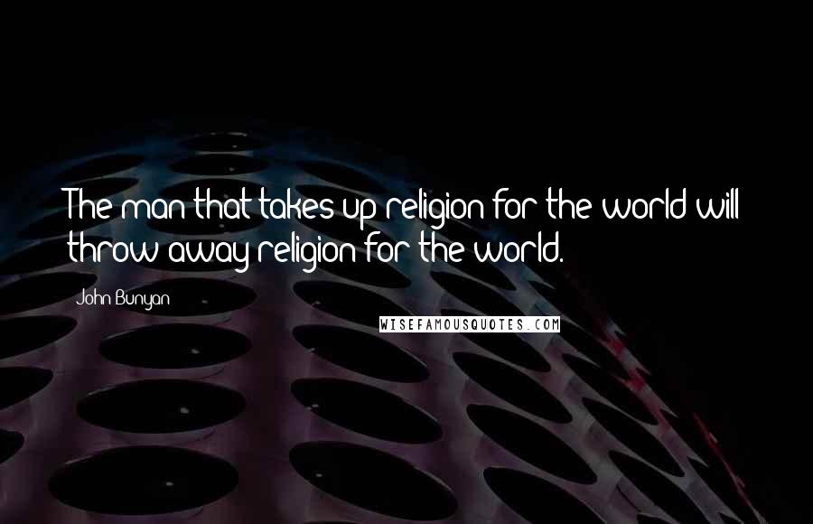 John Bunyan Quotes: The man that takes up religion for the world will throw away religion for the world.