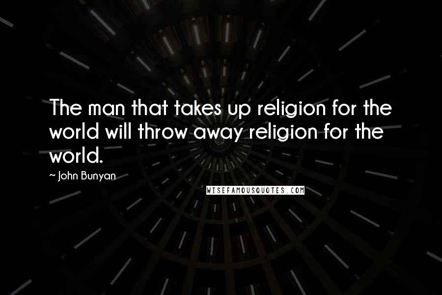 John Bunyan Quotes: The man that takes up religion for the world will throw away religion for the world.