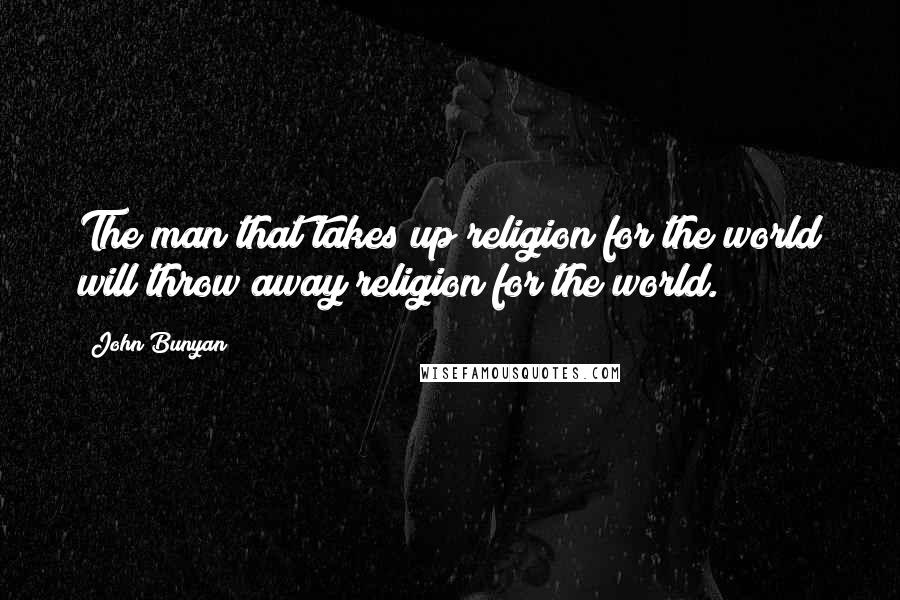 John Bunyan Quotes: The man that takes up religion for the world will throw away religion for the world.