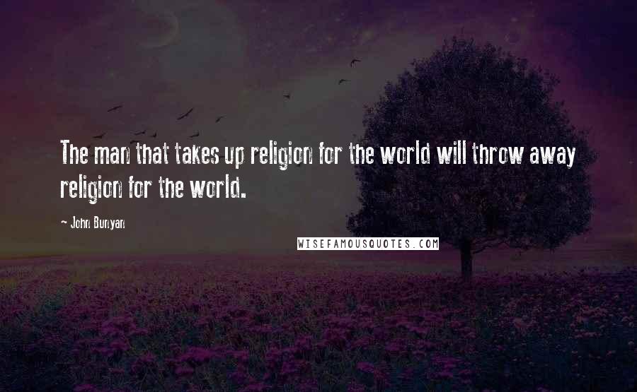 John Bunyan Quotes: The man that takes up religion for the world will throw away religion for the world.