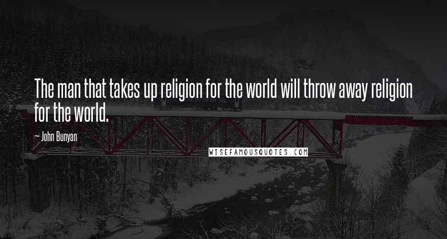 John Bunyan Quotes: The man that takes up religion for the world will throw away religion for the world.