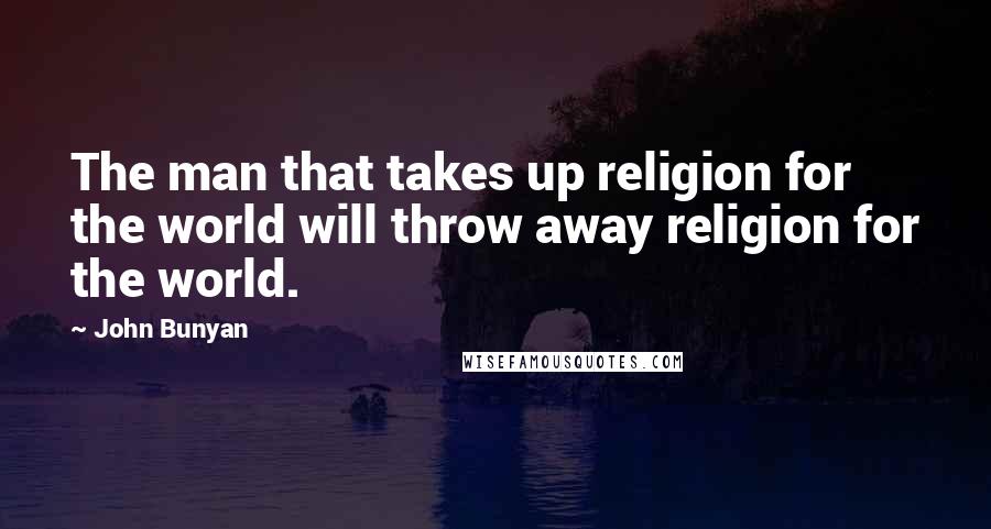 John Bunyan Quotes: The man that takes up religion for the world will throw away religion for the world.