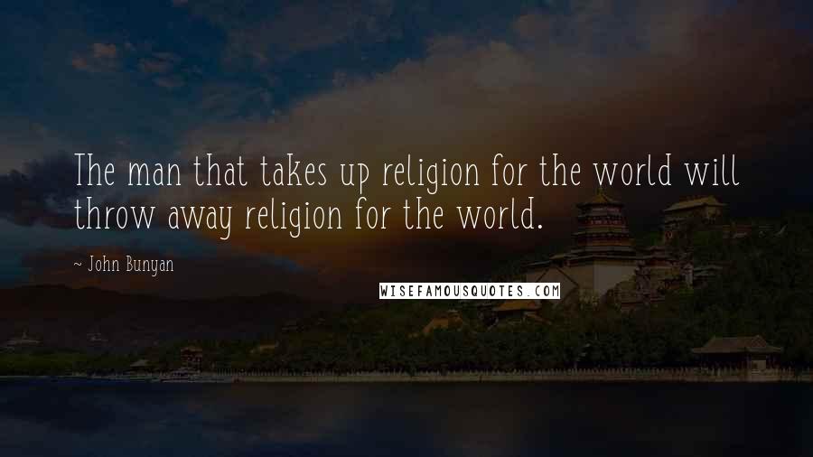 John Bunyan Quotes: The man that takes up religion for the world will throw away religion for the world.