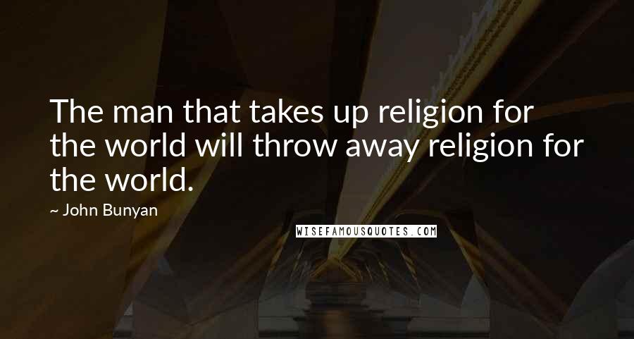 John Bunyan Quotes: The man that takes up religion for the world will throw away religion for the world.