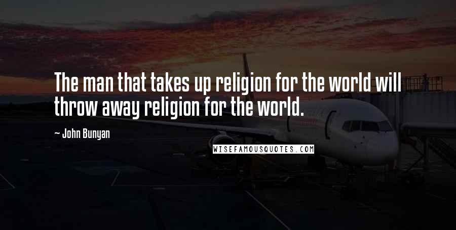 John Bunyan Quotes: The man that takes up religion for the world will throw away religion for the world.