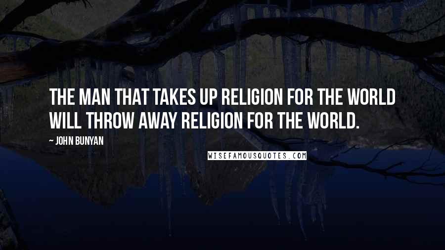 John Bunyan Quotes: The man that takes up religion for the world will throw away religion for the world.