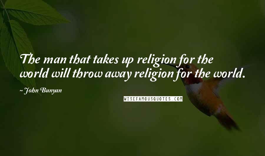 John Bunyan Quotes: The man that takes up religion for the world will throw away religion for the world.