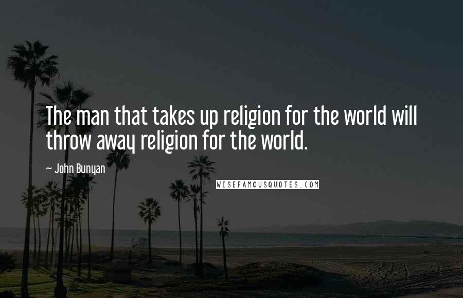 John Bunyan Quotes: The man that takes up religion for the world will throw away religion for the world.