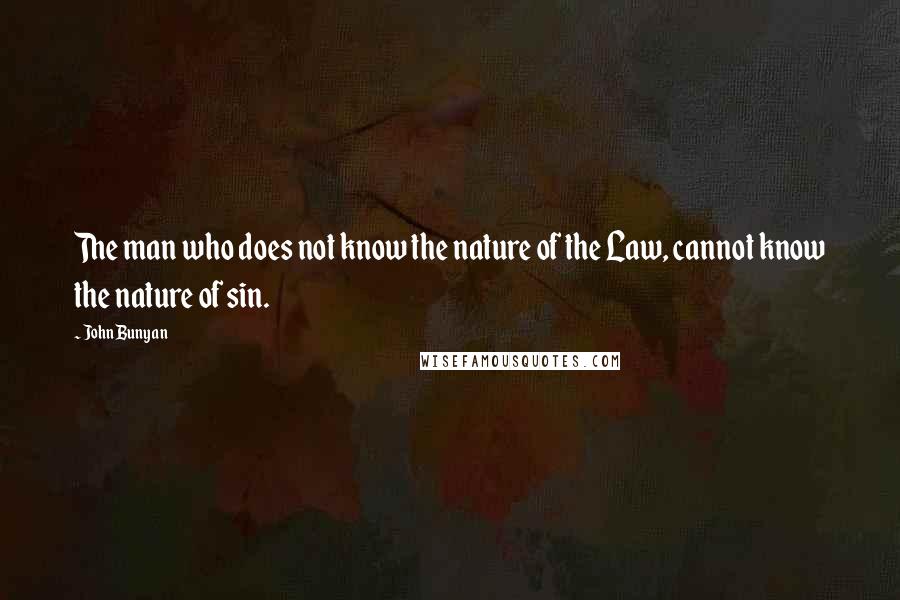 John Bunyan Quotes: The man who does not know the nature of the Law, cannot know the nature of sin.