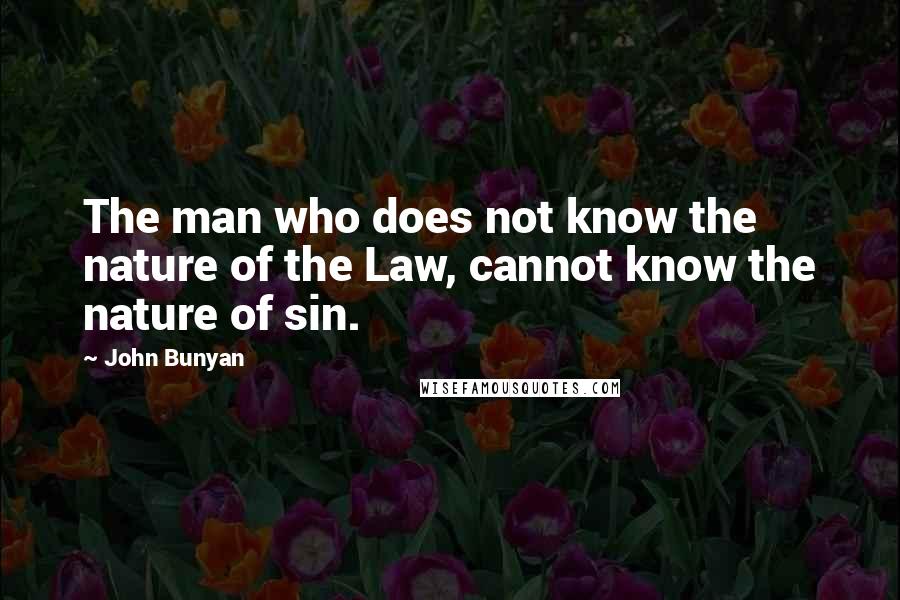 John Bunyan Quotes: The man who does not know the nature of the Law, cannot know the nature of sin.