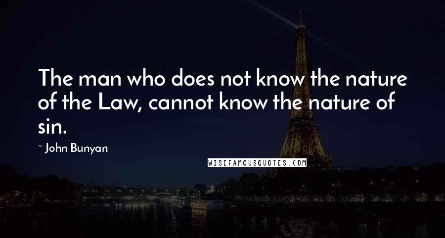 John Bunyan Quotes: The man who does not know the nature of the Law, cannot know the nature of sin.