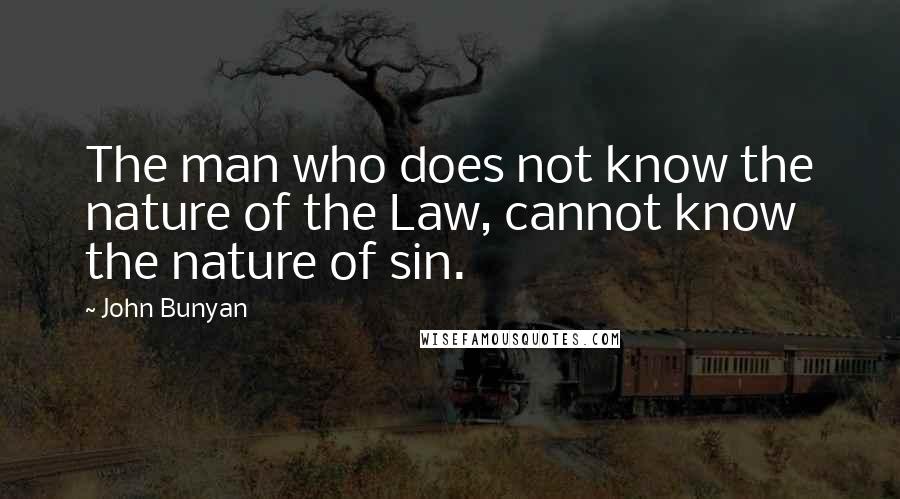 John Bunyan Quotes: The man who does not know the nature of the Law, cannot know the nature of sin.