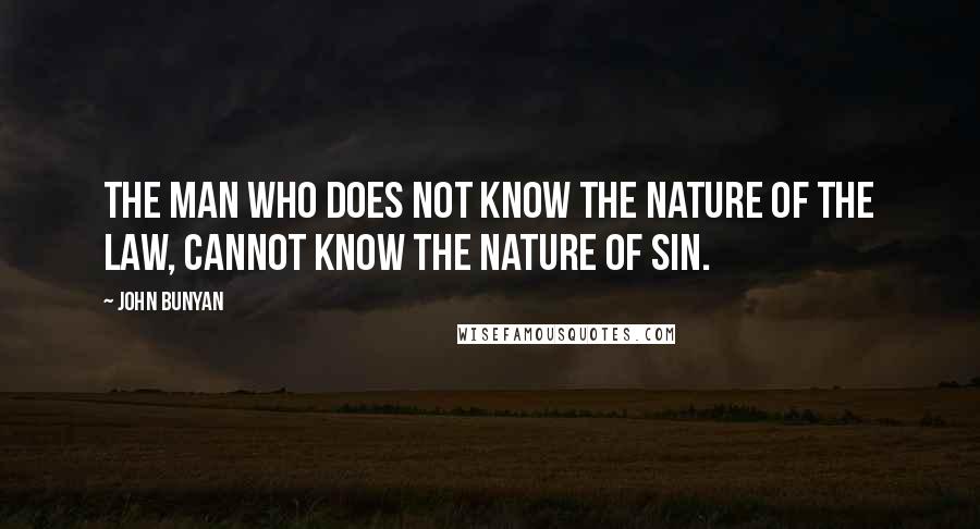 John Bunyan Quotes: The man who does not know the nature of the Law, cannot know the nature of sin.