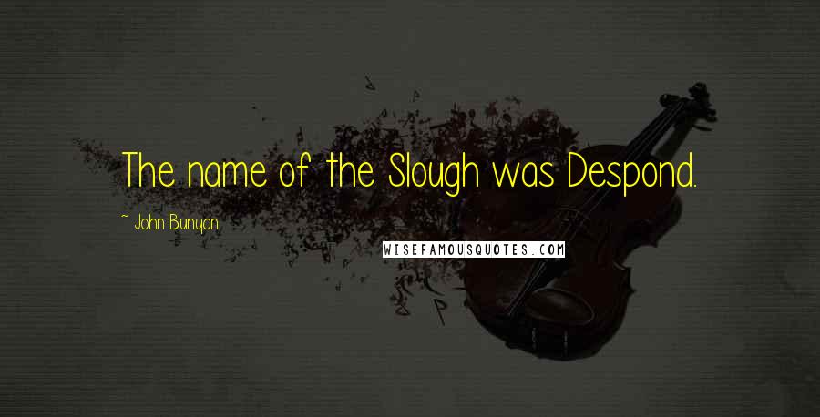 John Bunyan Quotes: The name of the Slough was Despond.