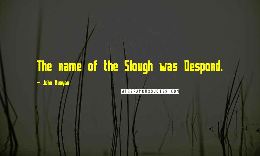 John Bunyan Quotes: The name of the Slough was Despond.