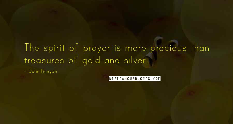 John Bunyan Quotes: The spirit of prayer is more precious than treasures of gold and silver.