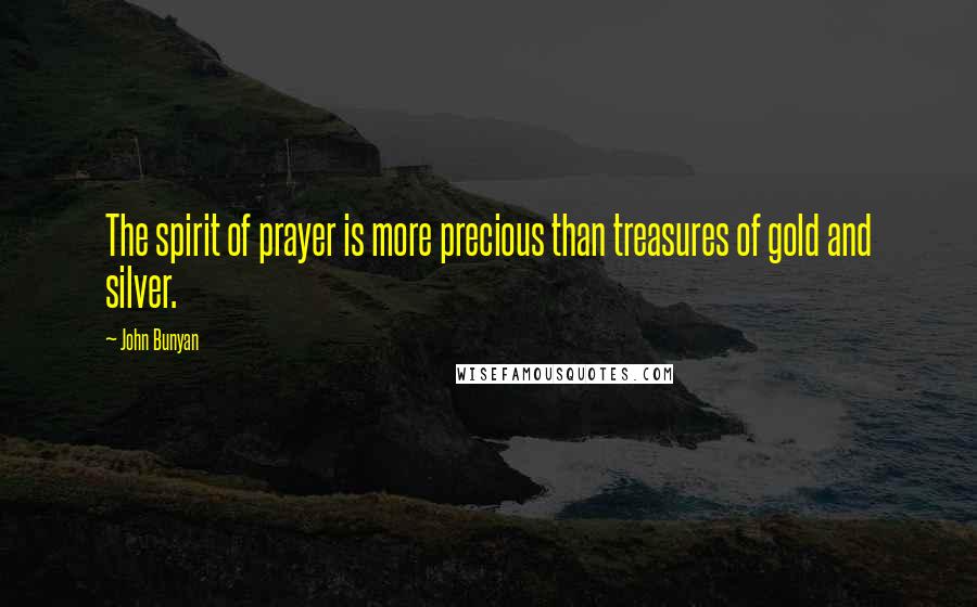 John Bunyan Quotes: The spirit of prayer is more precious than treasures of gold and silver.