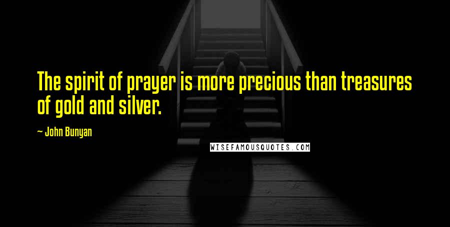 John Bunyan Quotes: The spirit of prayer is more precious than treasures of gold and silver.