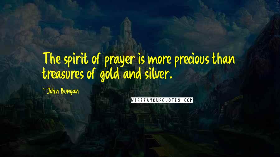 John Bunyan Quotes: The spirit of prayer is more precious than treasures of gold and silver.