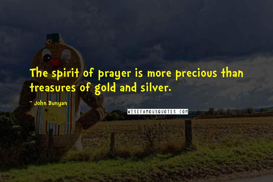 John Bunyan Quotes: The spirit of prayer is more precious than treasures of gold and silver.