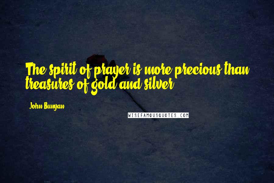 John Bunyan Quotes: The spirit of prayer is more precious than treasures of gold and silver.