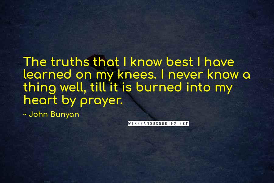 John Bunyan Quotes: The truths that I know best I have learned on my knees. I never know a thing well, till it is burned into my heart by prayer.