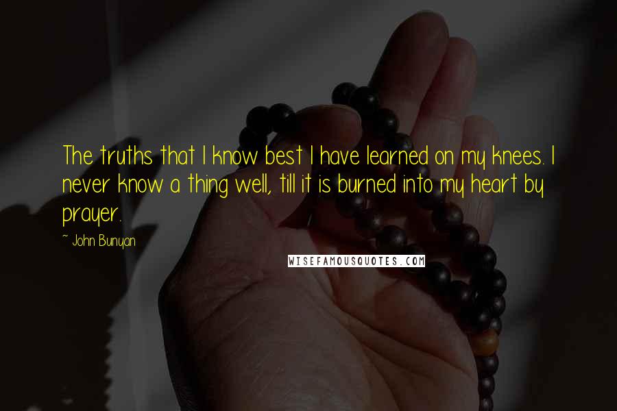 John Bunyan Quotes: The truths that I know best I have learned on my knees. I never know a thing well, till it is burned into my heart by prayer.