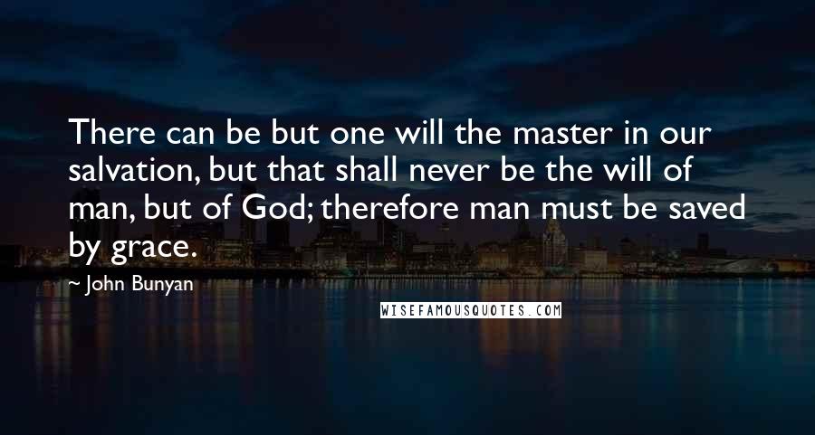 John Bunyan Quotes: There can be but one will the master in our salvation, but that shall never be the will of man, but of God; therefore man must be saved by grace.