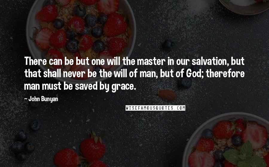 John Bunyan Quotes: There can be but one will the master in our salvation, but that shall never be the will of man, but of God; therefore man must be saved by grace.