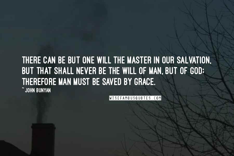 John Bunyan Quotes: There can be but one will the master in our salvation, but that shall never be the will of man, but of God; therefore man must be saved by grace.