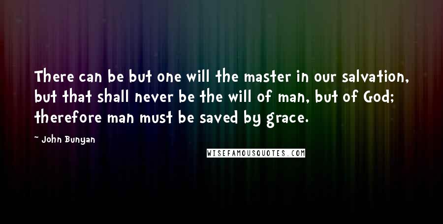 John Bunyan Quotes: There can be but one will the master in our salvation, but that shall never be the will of man, but of God; therefore man must be saved by grace.