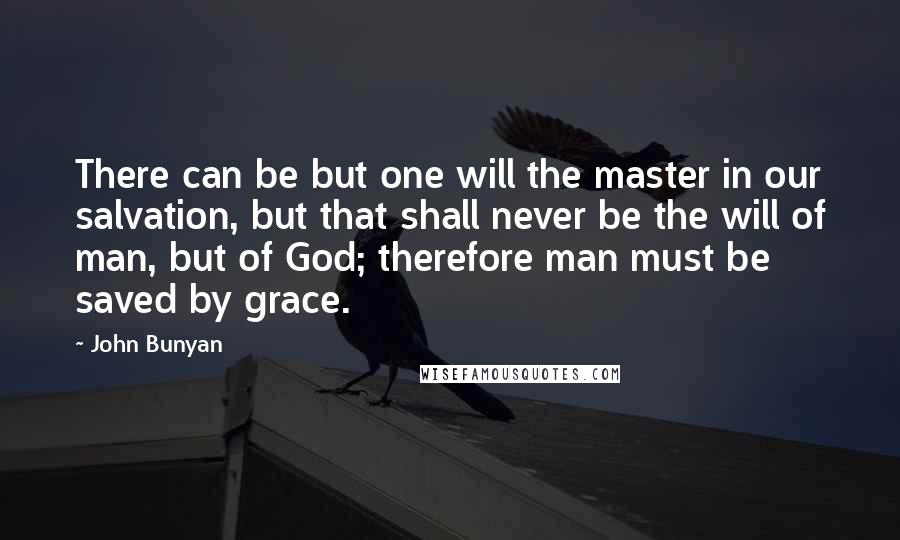 John Bunyan Quotes: There can be but one will the master in our salvation, but that shall never be the will of man, but of God; therefore man must be saved by grace.