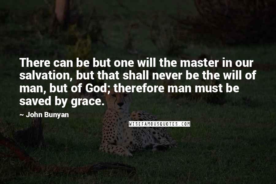 John Bunyan Quotes: There can be but one will the master in our salvation, but that shall never be the will of man, but of God; therefore man must be saved by grace.