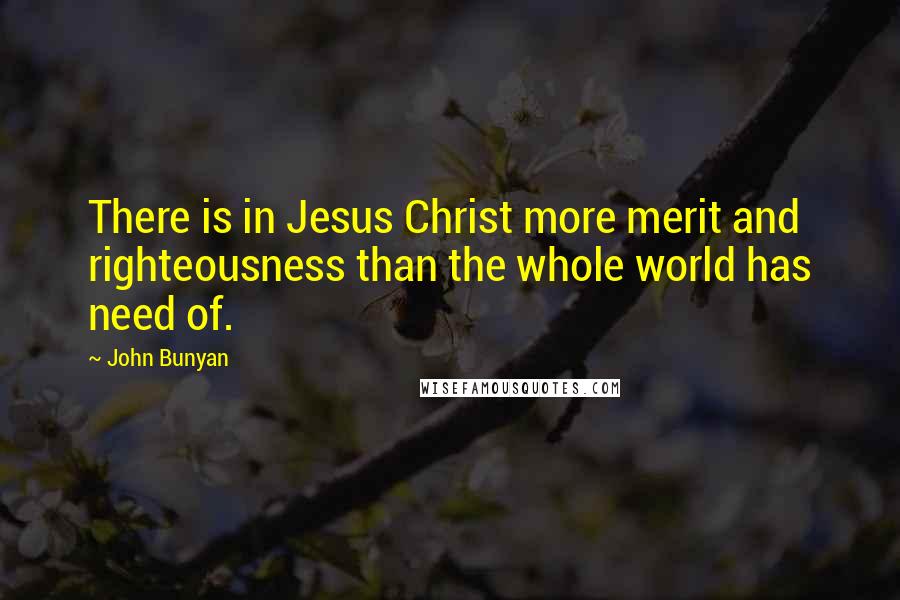 John Bunyan Quotes: There is in Jesus Christ more merit and righteousness than the whole world has need of.