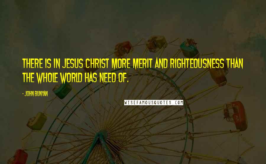 John Bunyan Quotes: There is in Jesus Christ more merit and righteousness than the whole world has need of.