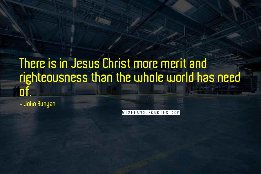 John Bunyan Quotes: There is in Jesus Christ more merit and righteousness than the whole world has need of.